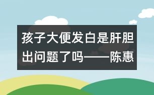 孩子大便發(fā)白是肝膽出問(wèn)題了嗎――陳惠金回答