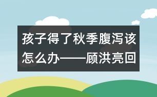 孩子得了秋季腹瀉該怎么辦――顧洪亮回答