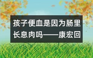 孩子便血是因為腸里長息肉嗎――康宏回答