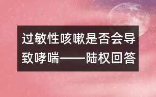 過敏性咳嗽是否會導(dǎo)致哮喘――陸權(quán)回答