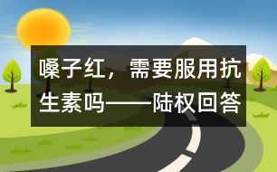 嗓子紅，需要服用抗生素嗎――陸權回答