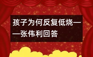 孩子為何反復(fù)低燒――張偉利回答