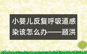 小嬰兒反復(fù)呼吸道感染該怎么辦――顧洪亮回答