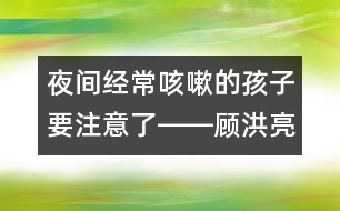 夜間經(jīng)?？人缘暮⒆右⒁饬栓D―顧洪亮回答