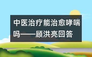 中醫(yī)治療能治愈哮喘嗎――顧洪亮回答