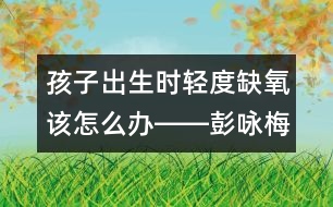 孩子出生時(shí)輕度缺氧該怎么辦――彭詠梅回答