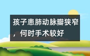 孩子患肺動脈瓣狹窄，何時手術(shù)較好