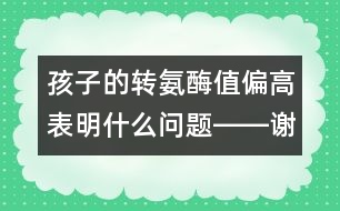 孩子的轉(zhuǎn)氨酶值偏高表明什么問題――謝曉恬回答