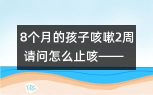 8個月的孩子咳嗽2周 請問怎么止咳――陸權回答