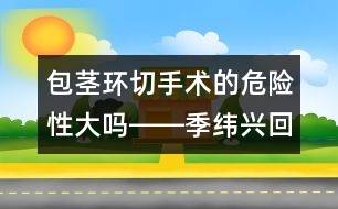 包莖環(huán)切手術(shù)的危險(xiǎn)性大嗎――季緯興回答