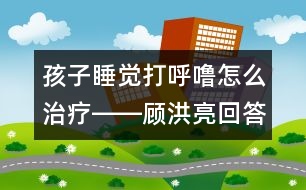 孩子睡覺打呼嚕怎么治療――顧洪亮回答