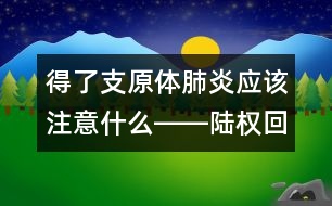 得了支原體肺炎應(yīng)該注意什么――陸權(quán)回答