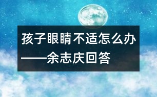 孩子眼睛不適怎么辦――余志慶回答