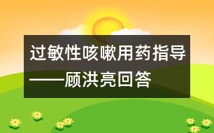 過敏性咳嗽用藥指導(dǎo)――顧洪亮回答