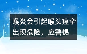 喉炎會(huì)引起喉頭痙攣出現(xiàn)危險(xiǎn)，應(yīng)警惕