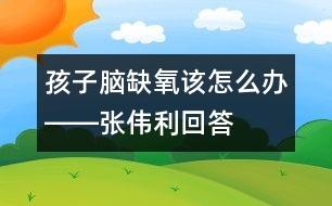 孩子腦缺氧該怎么辦――張偉利回答