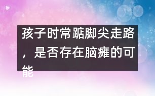 孩子時(shí)常踮腳尖走路，是否存在腦癱的可能――謝曉恬回