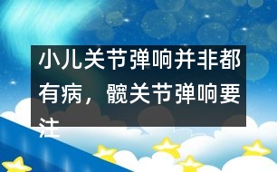 小兒關節(jié)彈響并非都有病，髖關節(jié)彈響要注意――季緯興