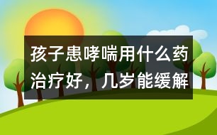 孩子患哮喘用什么藥治療好，幾歲能緩解