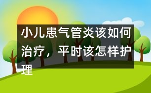 小兒患?xì)夤苎自撊绾沃委?，平時(shí)該怎樣護(hù)理