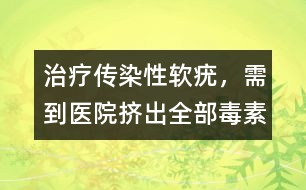 治療傳染性軟疣，需到醫(yī)院擠出全部毒素