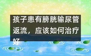 孩子患有膀胱輸尿管返流，應(yīng)該如何治療好