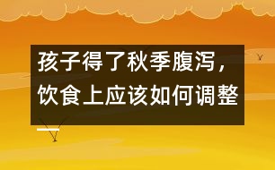 孩子得了秋季腹瀉，飲食上應(yīng)該如何調(diào)整――宋善路回答