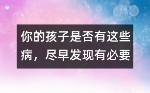 你的孩子是否有這些病，盡早發(fā)現(xiàn)有必要