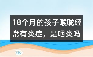 18個(gè)月的孩子喉嚨經(jīng)常有炎癥，是咽炎嗎