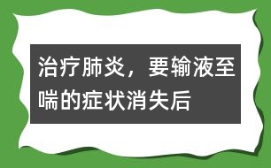 治療肺炎，要輸液至喘的癥狀消失后