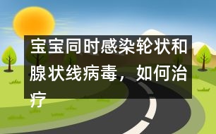 寶寶同時感染輪狀和腺狀線病毒，如何治療