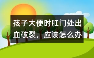 孩子大便時(shí)肛門處出血破裂，應(yīng)該怎么辦