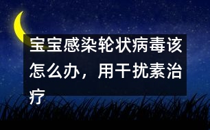 寶寶感染輪狀病毒該怎么辦，用干擾素治療好嗎――洪昭