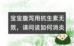 寶寶腹瀉用抗生素?zé)o效，請(qǐng)問(wèn)該如何消炎