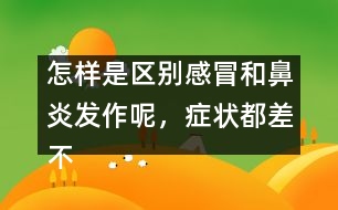 怎樣是區(qū)別感冒和鼻炎發(fā)作呢，癥狀都差不多