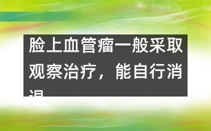 臉上血管瘤一般采取觀察治療，能自行消退