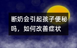 斷奶會引起孩子便秘嗎，如何改善癥狀