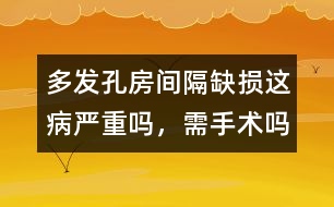 多發(fā)孔房間隔缺損這病嚴重嗎，需手術嗎