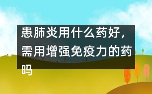 患肺炎用什么藥好，需用增強(qiáng)免疫力的藥嗎