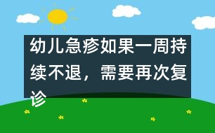 幼兒急疹如果一周持續(xù)不退，需要再次復診