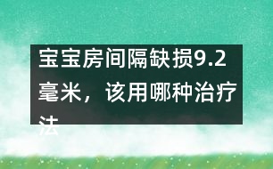 寶寶房間隔缺損9.2毫米，該用哪種治療法