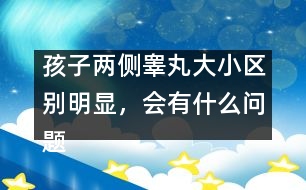 孩子兩側(cè)睪丸大小區(qū)別明顯，會(huì)有什么問(wèn)題