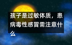 孩子是過敏體質(zhì)，患病毒性感冒需注意什么