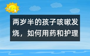 兩歲半的孩子咳嗽、發(fā)燒，如何用藥和護(hù)理