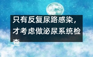 只有反復(fù)尿路感染，才考慮做泌尿系統(tǒng)檢查