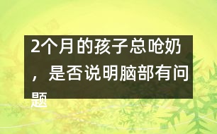 2個(gè)月的孩子總嗆奶，是否說明腦部有問題