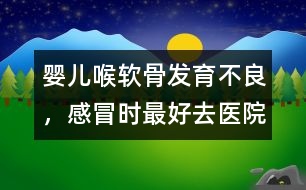 嬰兒喉軟骨發(fā)育不良，感冒時(shí)最好去醫(yī)院