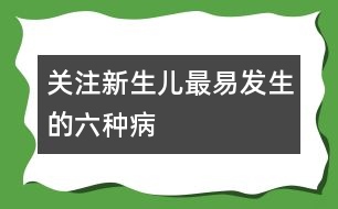 關注新生兒最易發(fā)生的六種病