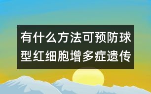 有什么方法可預(yù)防球型紅細(xì)胞增多癥遺傳嗎