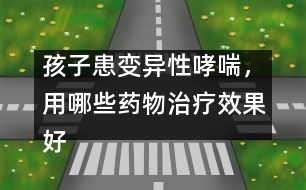 孩子患變異性哮喘，用哪些藥物治療效果好